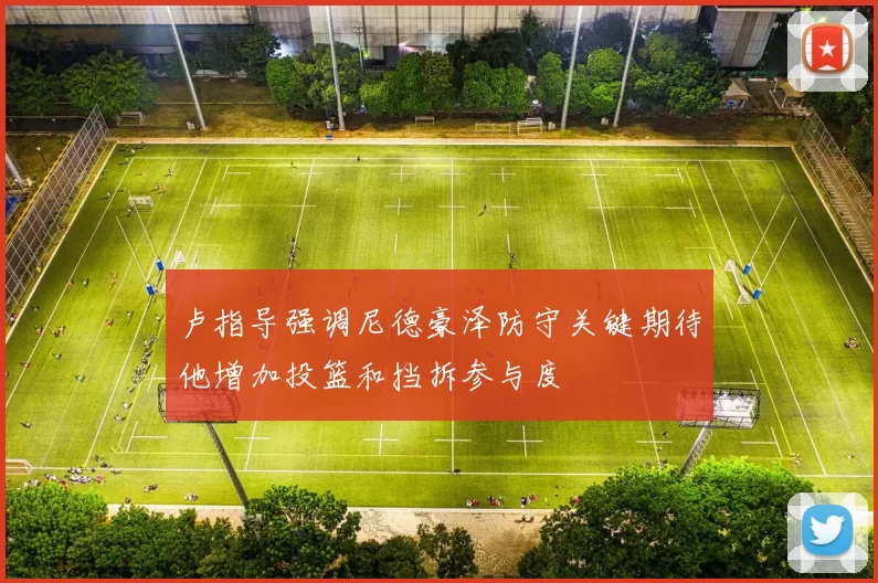 卢指导强调尼德豪泽防守关键期待他增加投篮和挡拆参与度