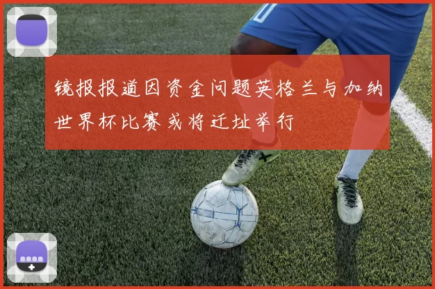 镜报报道因资金问题英格兰与加纳世界杯比赛或将迁址举行