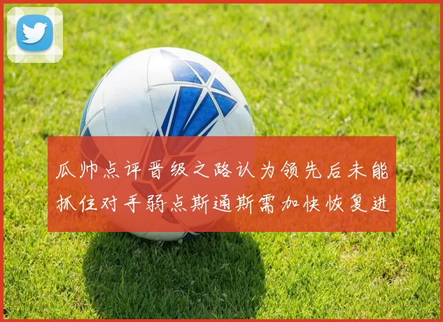 瓜帅点评晋级之路认为领先后未能抓住对手弱点斯通斯需加快恢复进程