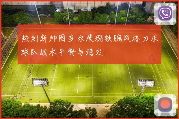 热刺新帅图多尔展现铁腕风格力求球队战术平衡与稳定