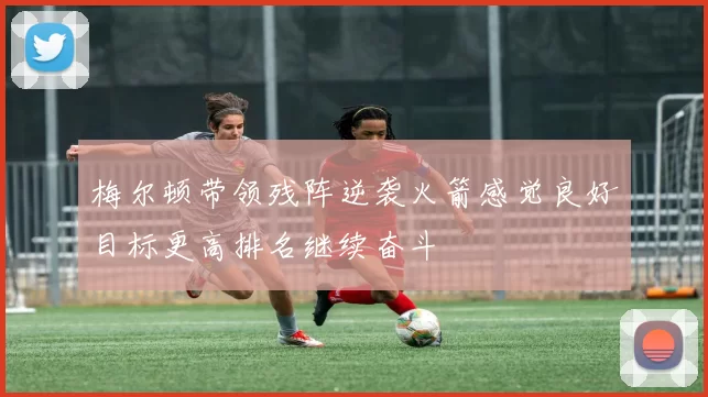 梅尔顿带领残阵逆袭火箭感觉良好目标更高排名继续奋斗