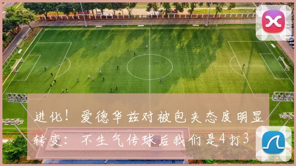进化！爱德华兹对被包夹态度明显转变：不生气传球后我们是4打3