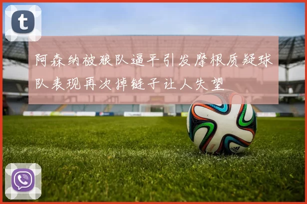 阿森纳被狼队逼平引发摩根质疑球队表现再次掉链子让人失望