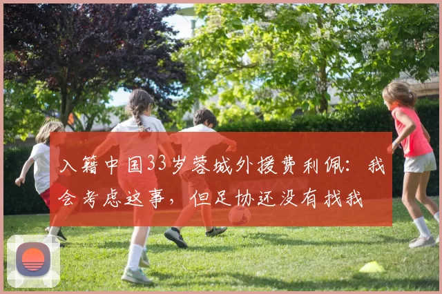 入籍中国33岁蓉城外援费利佩：我会考虑这事，但足协还没有找我