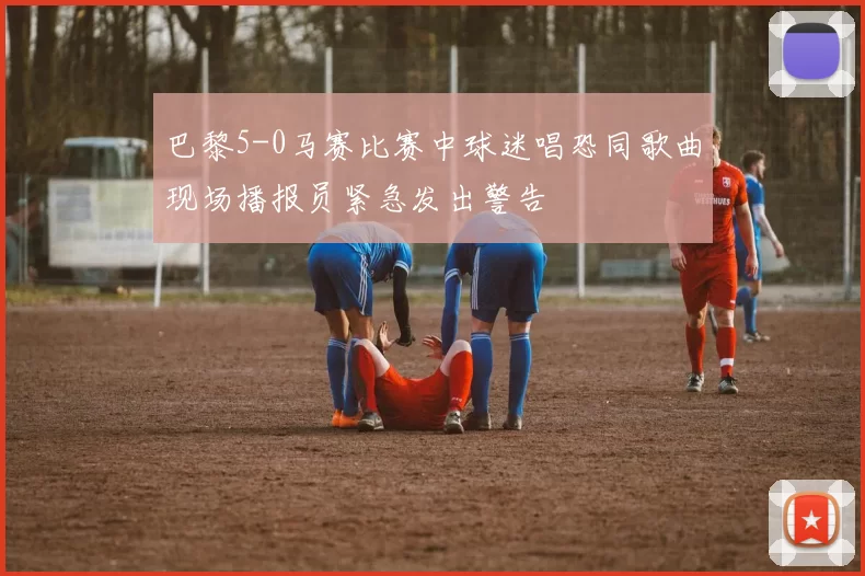 巴黎5-0马赛比赛中球迷唱恐同歌曲现场播报员紧急发出警告