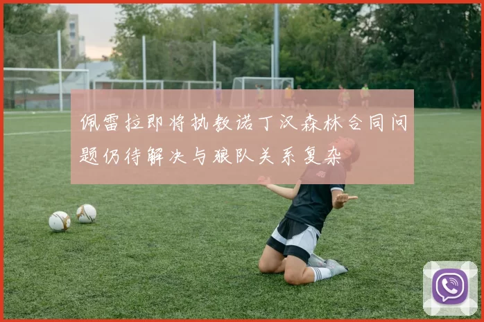 佩雷拉即将执教诺丁汉森林合同问题仍待解决与狼队关系复杂