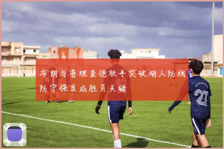 布朗与普理查德联手突破湖人防线防守强度成胜负关键