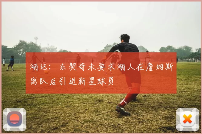 湖记：东契奇未要求湖人在詹姆斯离队后引进新星球员