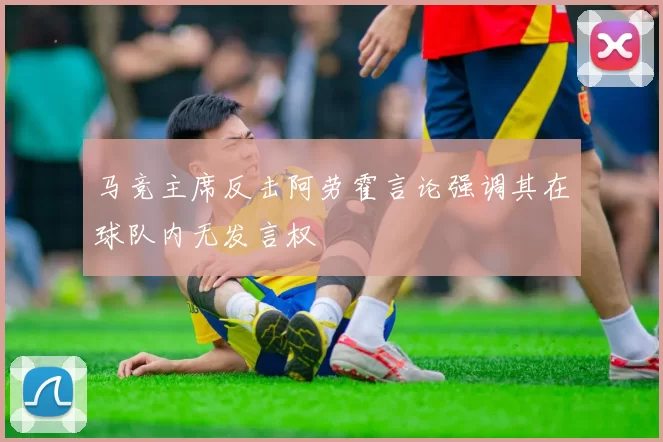 马竞主席反击阿劳霍言论强调其在球队内无发言权