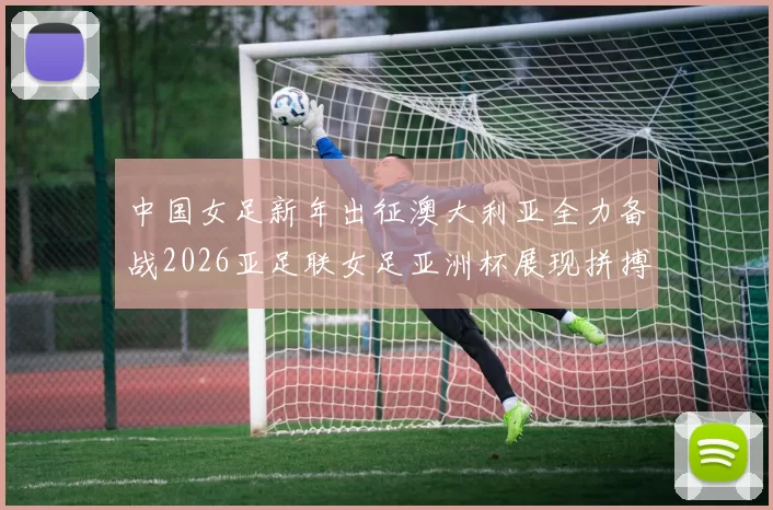 中国女足新年出征澳大利亚全力备战2026亚足联女足亚洲杯展现拼搏精神