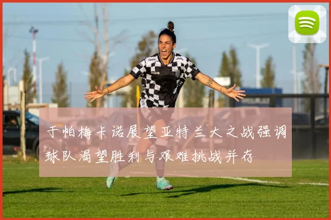 于帕梅卡诺展望亚特兰大之战强调球队渴望胜利与艰难挑战并存