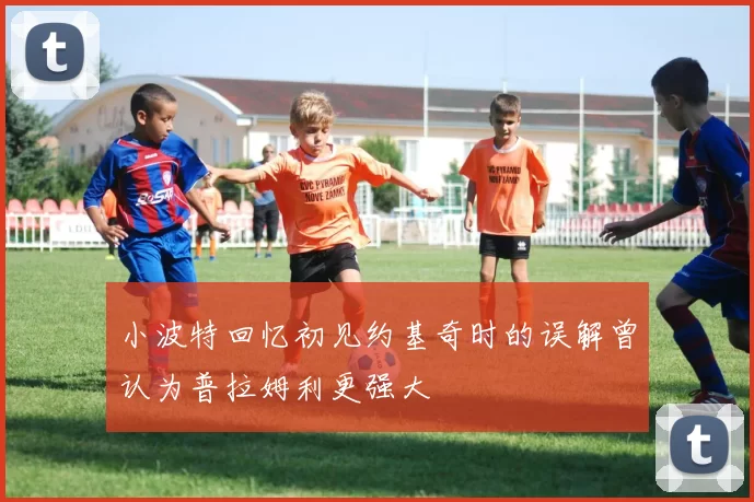 小波特回忆初见约基奇时的误解曾认为普拉姆利更强大