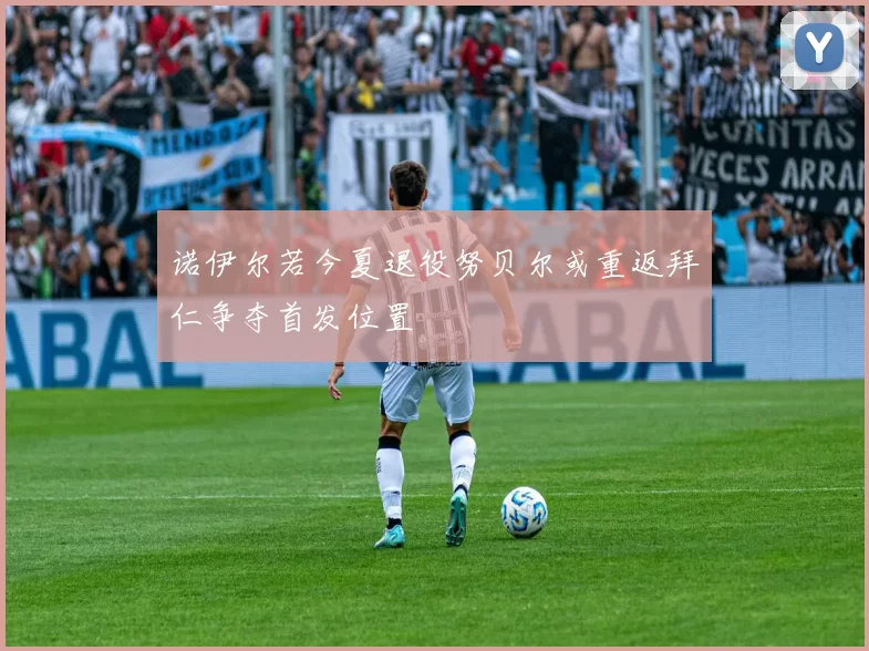 诺伊尔若今夏退役努贝尔或重返拜仁争夺首发位置